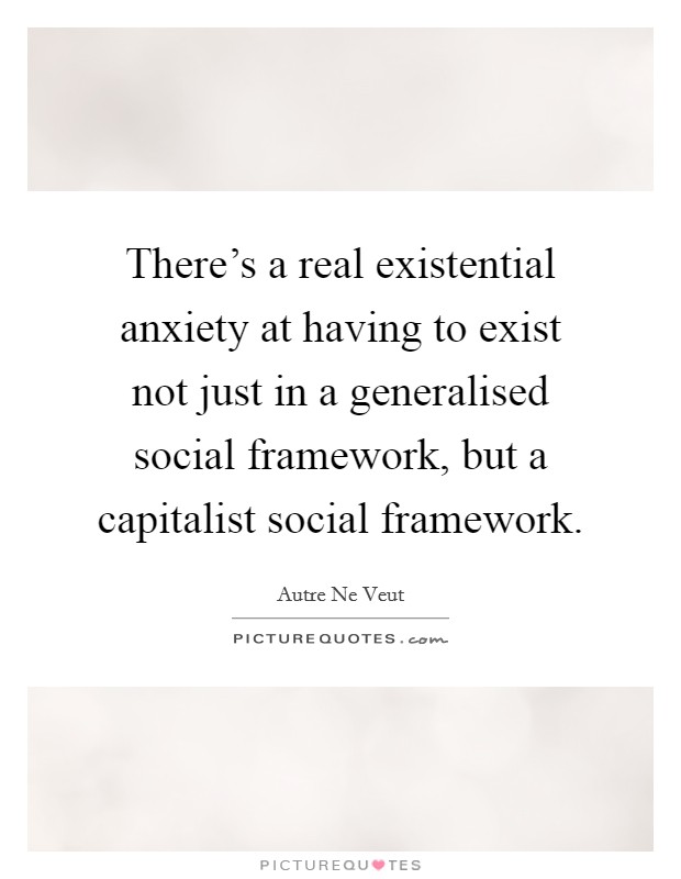 There's a real existential anxiety at having to exist not just in a generalised social framework, but a capitalist social framework. Picture Quote #1