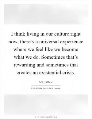 I think living in our culture right now, there’s a universal experience where we feel like we become what we do. Sometimes that’s rewarding and sometimes that creates an existential crisis Picture Quote #1