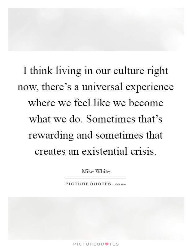 I think living in our culture right now, there's a universal experience where we feel like we become what we do. Sometimes that's rewarding and sometimes that creates an existential crisis. Picture Quote #1