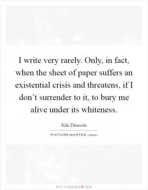 I write very rarely. Only, in fact, when the sheet of paper suffers an existential crisis and threatens, if I don’t surrender to it, to bury me alive under its whiteness Picture Quote #1
