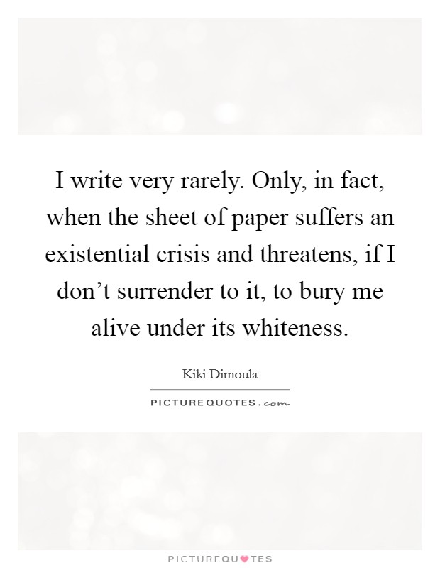 I write very rarely. Only, in fact, when the sheet of paper suffers an existential crisis and threatens, if I don't surrender to it, to bury me alive under its whiteness. Picture Quote #1