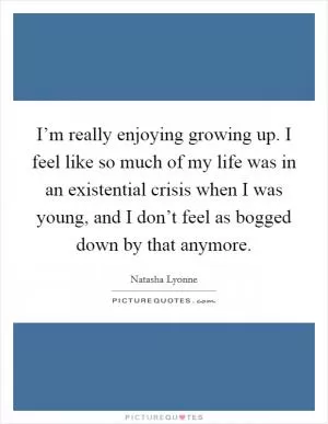 I’m really enjoying growing up. I feel like so much of my life was in an existential crisis when I was young, and I don’t feel as bogged down by that anymore Picture Quote #1