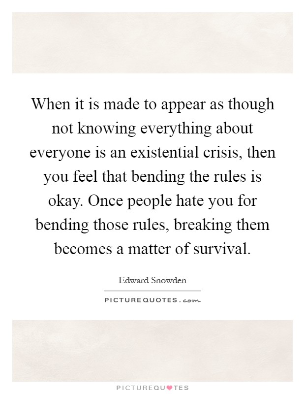 When it is made to appear as though not knowing everything about everyone is an existential crisis, then you feel that bending the rules is okay. Once people hate you for bending those rules, breaking them becomes a matter of survival. Picture Quote #1