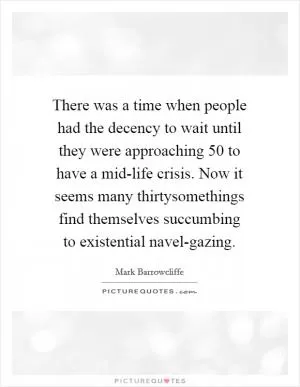 There was a time when people had the decency to wait until they were approaching 50 to have a mid-life crisis. Now it seems many thirtysomethings find themselves succumbing to existential navel-gazing Picture Quote #1