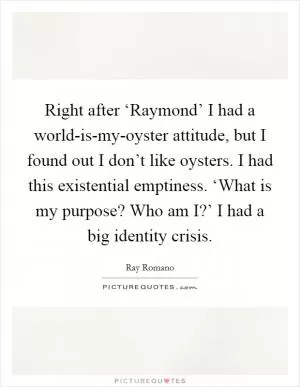 Right after ‘Raymond’ I had a world-is-my-oyster attitude, but I found out I don’t like oysters. I had this existential emptiness. ‘What is my purpose? Who am I?’ I had a big identity crisis Picture Quote #1