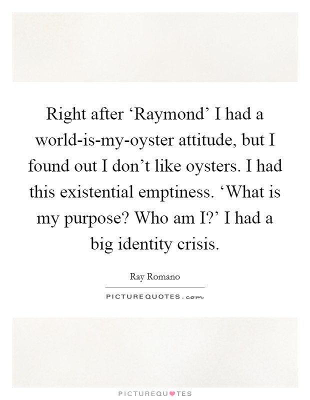 Right after ‘Raymond' I had a world-is-my-oyster attitude, but I found out I don't like oysters. I had this existential emptiness. ‘What is my purpose? Who am I?' I had a big identity crisis. Picture Quote #1