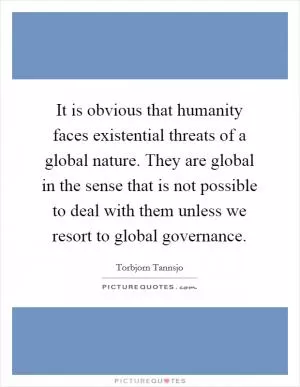 It is obvious that humanity faces existential threats of a global nature. They are global in the sense that is not possible to deal with them unless we resort to global governance Picture Quote #1