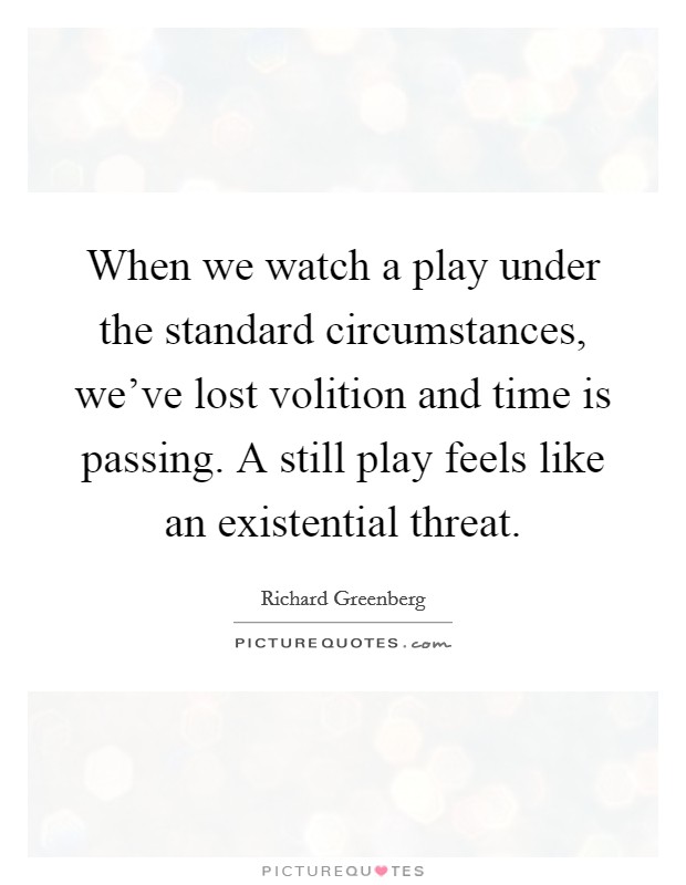When we watch a play under the standard circumstances, we've lost volition and time is passing. A still play feels like an existential threat. Picture Quote #1