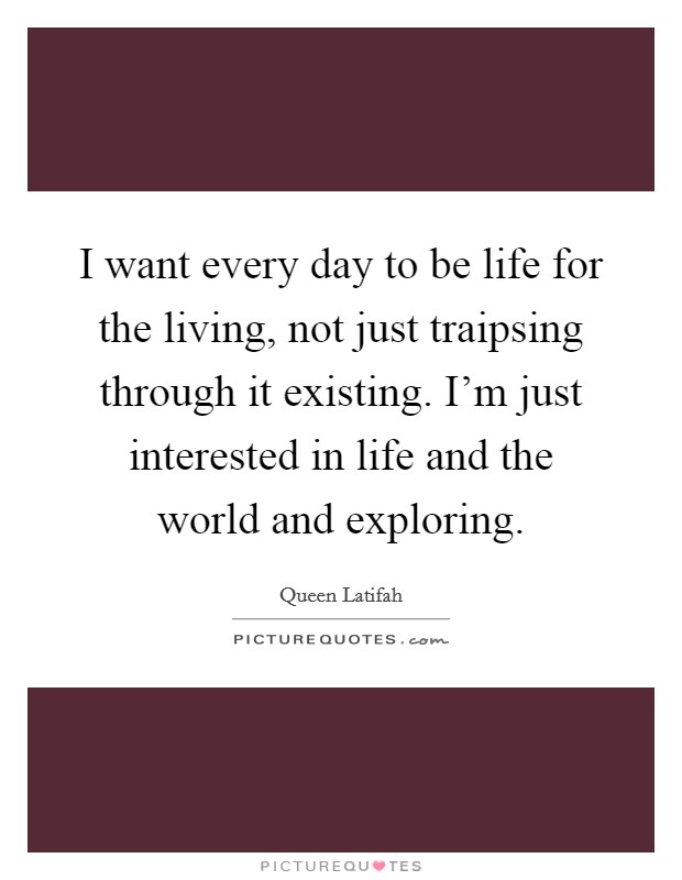 I want every day to be life for the living, not just traipsing through it existing. I'm just interested in life and the world and exploring. Picture Quote #1