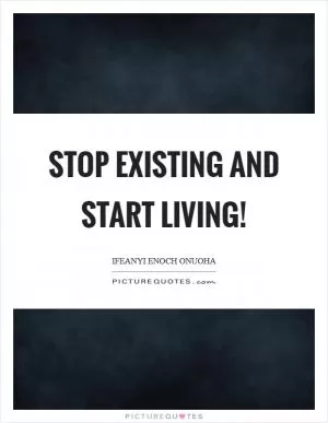 Stop existing and start living! Picture Quote #1