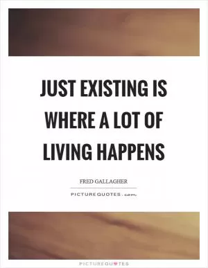 Just existing is where a lot of living happens Picture Quote #1