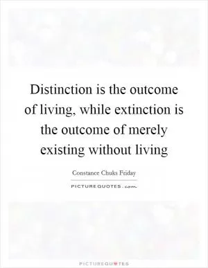 Distinction is the outcome of living, while extinction is the outcome of merely existing without living Picture Quote #1