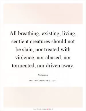 All breathing, existing, living, sentient creatures should not be slain, nor treated with violence, nor abused, nor tormented, nor driven away Picture Quote #1