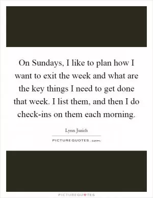 On Sundays, I like to plan how I want to exit the week and what are the key things I need to get done that week. I list them, and then I do check-ins on them each morning Picture Quote #1