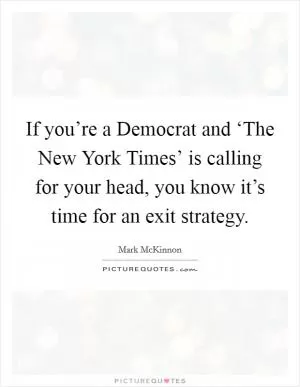 If you’re a Democrat and ‘The New York Times’ is calling for your head, you know it’s time for an exit strategy Picture Quote #1