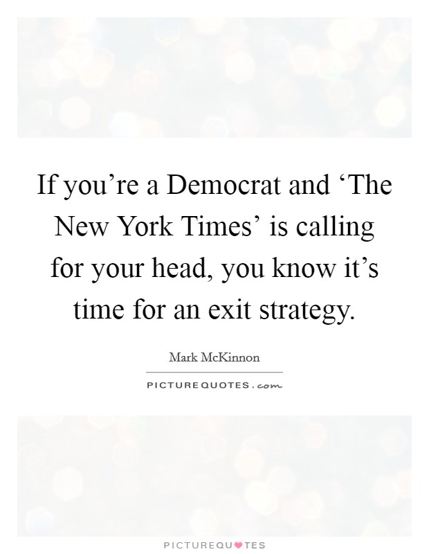 If you're a Democrat and ‘The New York Times' is calling for your head, you know it's time for an exit strategy. Picture Quote #1