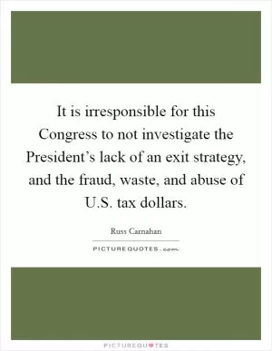 It is irresponsible for this Congress to not investigate the President’s lack of an exit strategy, and the fraud, waste, and abuse of U.S. tax dollars Picture Quote #1