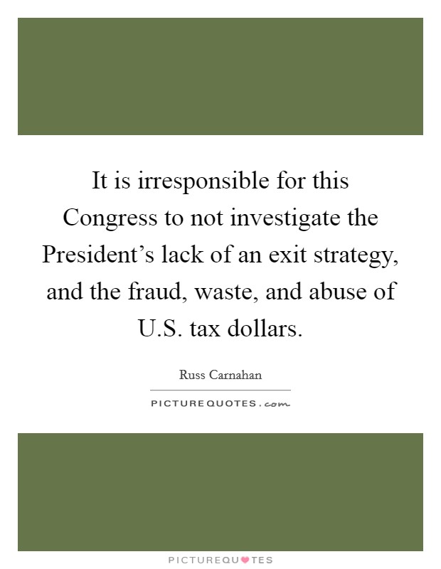 It is irresponsible for this Congress to not investigate the President's lack of an exit strategy, and the fraud, waste, and abuse of U.S. tax dollars. Picture Quote #1