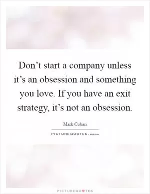Don’t start a company unless it’s an obsession and something you love. If you have an exit strategy, it’s not an obsession Picture Quote #1