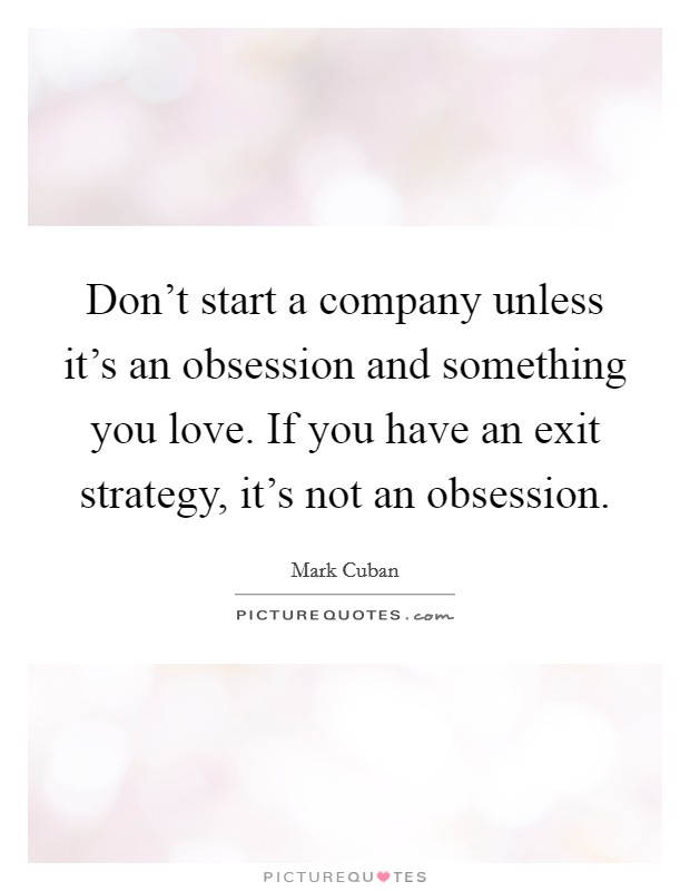 Don't start a company unless it's an obsession and something you love. If you have an exit strategy, it's not an obsession. Picture Quote #1