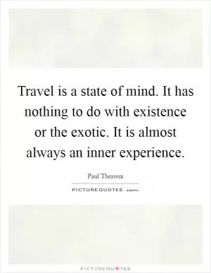 Travel is a state of mind. It has nothing to do with existence or the exotic. It is almost always an inner experience Picture Quote #1