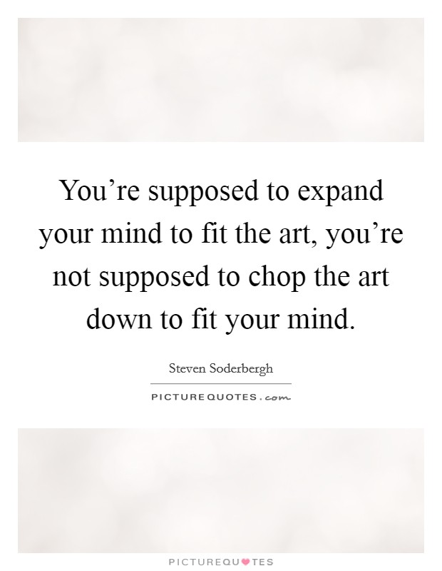 You're supposed to expand your mind to fit the art, you're not supposed to chop the art down to fit your mind. Picture Quote #1