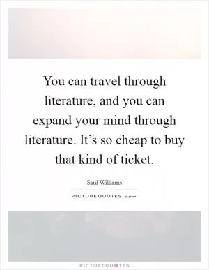 You can travel through literature, and you can expand your mind through literature. It’s so cheap to buy that kind of ticket Picture Quote #1