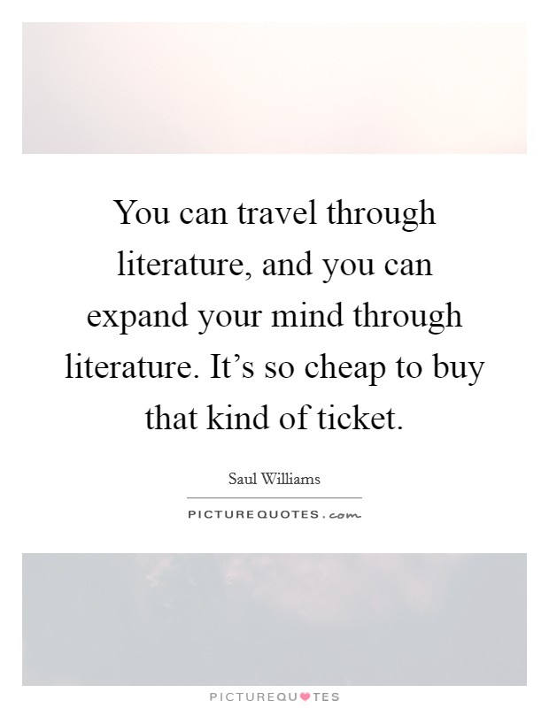 You can travel through literature, and you can expand your mind through literature. It's so cheap to buy that kind of ticket. Picture Quote #1