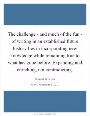 The challenge - and much of the fun - of writing in an established future history lies in incorporating new knowledge while remaining true to what has gone before. Expanding and enriching, not contradicting Picture Quote #1