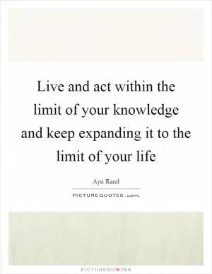 Live and act within the limit of your knowledge and keep expanding it to the limit of your life Picture Quote #1