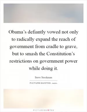 Obama’s defiantly vowed not only to radically expand the reach of government from cradle to grave, but to smash the Constitution’s restrictions on government power while doing it Picture Quote #1