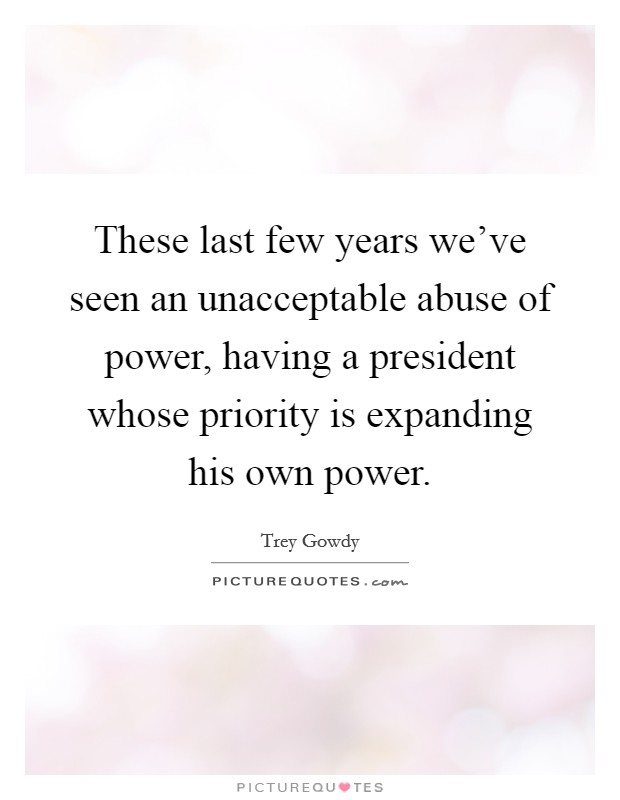 These last few years we've seen an unacceptable abuse of power, having a president whose priority is expanding his own power. Picture Quote #1