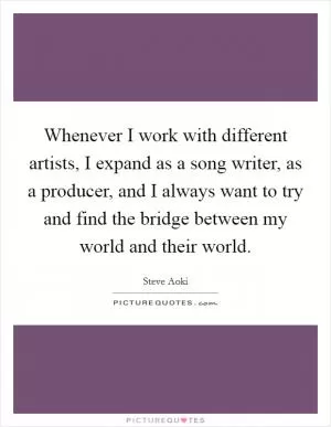 Whenever I work with different artists, I expand as a song writer, as a producer, and I always want to try and find the bridge between my world and their world Picture Quote #1