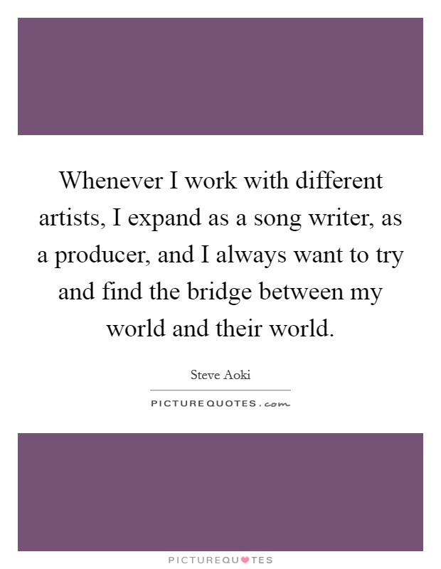 Whenever I work with different artists, I expand as a song writer, as a producer, and I always want to try and find the bridge between my world and their world. Picture Quote #1