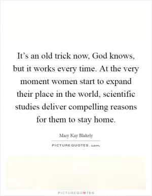 It’s an old trick now, God knows, but it works every time. At the very moment women start to expand their place in the world, scientific studies deliver compelling reasons for them to stay home Picture Quote #1