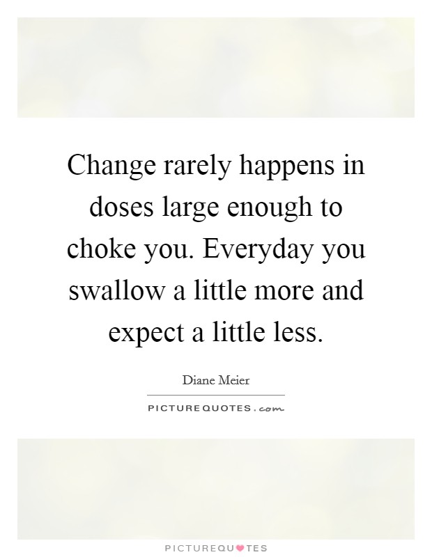 Change rarely happens in doses large enough to choke you. Everyday you swallow a little more and expect a little less. Picture Quote #1