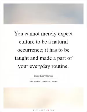 You cannot merely expect culture to be a natural occurrence; it has to be taught and made a part of your everyday routine Picture Quote #1