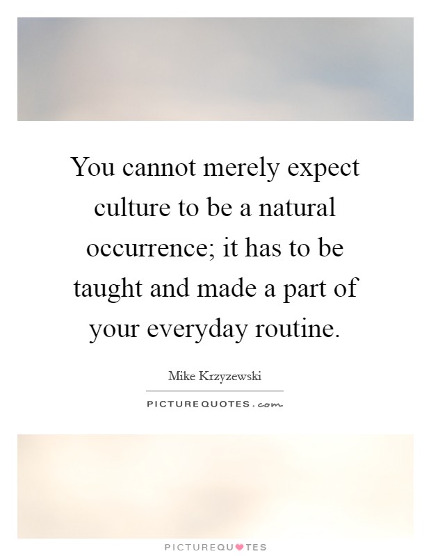 You cannot merely expect culture to be a natural occurrence; it has to be taught and made a part of your everyday routine. Picture Quote #1