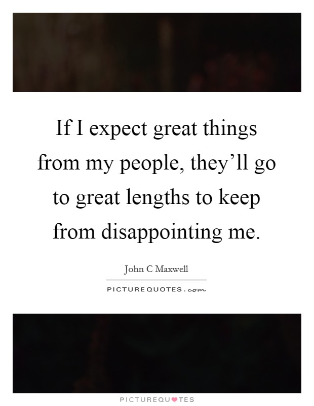 If I expect great things from my people, they'll go to great lengths to keep from disappointing me. Picture Quote #1