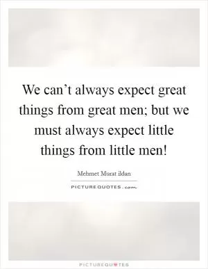 We can’t always expect great things from great men; but we must always expect little things from little men! Picture Quote #1