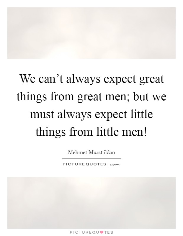 We can't always expect great things from great men; but we must always expect little things from little men! Picture Quote #1