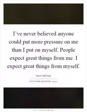 I’ve never believed anyone could put more pressure on me than I put on myself. People expect great things from me. I expect great things from myself Picture Quote #1
