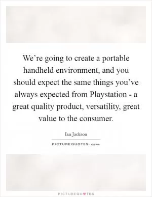 We’re going to create a portable handheld environment, and you should expect the same things you’ve always expected from Playstation - a great quality product, versatility, great value to the consumer Picture Quote #1