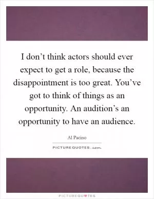 I don’t think actors should ever expect to get a role, because the disappointment is too great. You’ve got to think of things as an opportunity. An audition’s an opportunity to have an audience Picture Quote #1