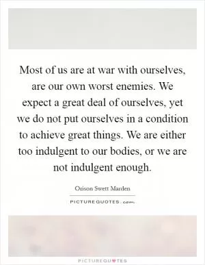 Most of us are at war with ourselves, are our own worst enemies. We expect a great deal of ourselves, yet we do not put ourselves in a condition to achieve great things. We are either too indulgent to our bodies, or we are not indulgent enough Picture Quote #1
