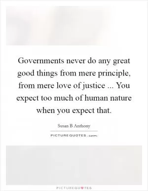 Governments never do any great good things from mere principle, from mere love of justice ... You expect too much of human nature when you expect that Picture Quote #1