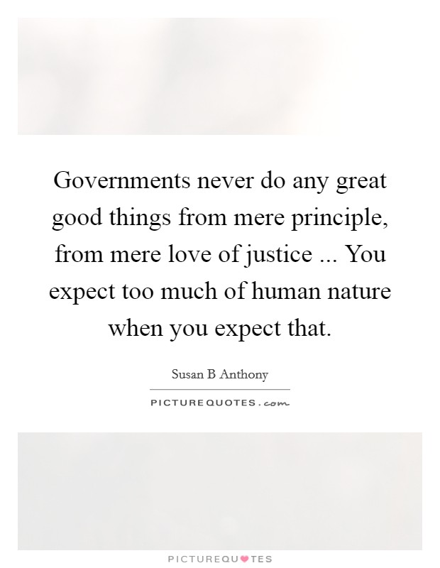 Governments never do any great good things from mere principle, from mere love of justice ... You expect too much of human nature when you expect that. Picture Quote #1