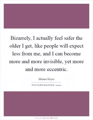 Bizarrely, I actually feel safer the older I get, like people will expect less from me, and I can become more and more invisible, yet more and more eccentric Picture Quote #1