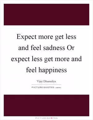 Expect more get less and feel sadness Or expect less get more and feel happiness Picture Quote #1