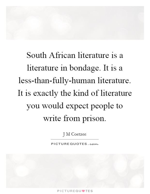 South African literature is a literature in bondage. It is a less-than-fully-human literature. It is exactly the kind of literature you would expect people to write from prison. Picture Quote #1